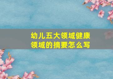 幼儿五大领域健康领域的摘要怎么写