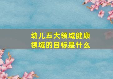 幼儿五大领域健康领域的目标是什么