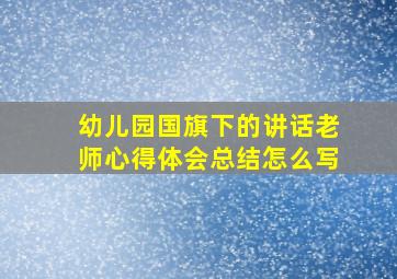 幼儿园国旗下的讲话老师心得体会总结怎么写