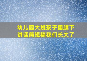 幼儿园大班孩子国旗下讲话简短稿我们长大了