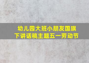 幼儿园大班小朋友国旗下讲话稿主题五一劳动节