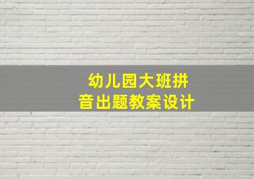 幼儿园大班拼音出题教案设计