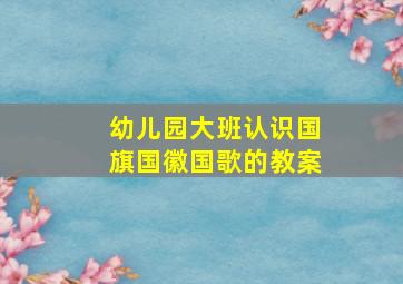 幼儿园大班认识国旗国徽国歌的教案