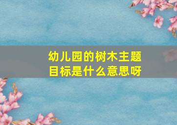 幼儿园的树木主题目标是什么意思呀