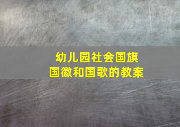 幼儿园社会国旗国徽和国歌的教案