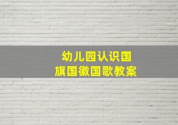 幼儿园认识国旗国徽国歌教案