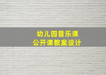 幼儿园音乐课公开课教案设计