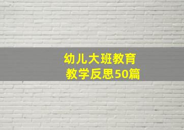 幼儿大班教育教学反思50篇