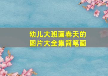 幼儿大班画春天的图片大全集简笔画