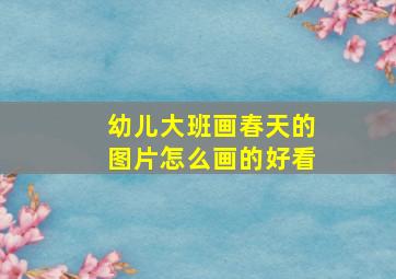 幼儿大班画春天的图片怎么画的好看