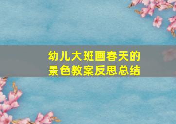 幼儿大班画春天的景色教案反思总结