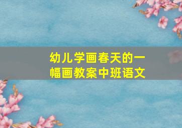 幼儿学画春天的一幅画教案中班语文