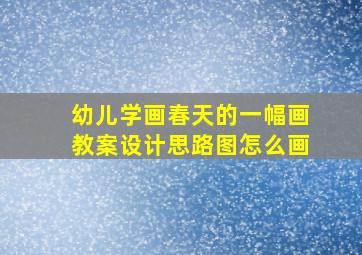 幼儿学画春天的一幅画教案设计思路图怎么画