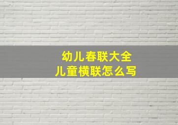 幼儿春联大全儿童横联怎么写