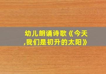 幼儿朗诵诗歌《今天,我们是初升的太阳》