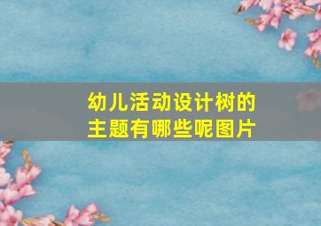 幼儿活动设计树的主题有哪些呢图片