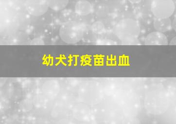 幼犬打疫苗出血