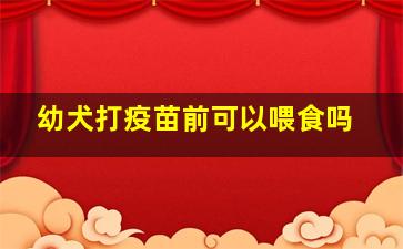 幼犬打疫苗前可以喂食吗