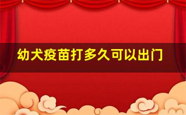 幼犬疫苗打多久可以出门