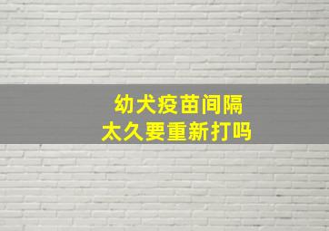 幼犬疫苗间隔太久要重新打吗