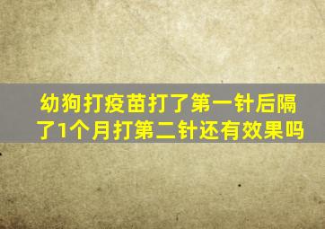 幼狗打疫苗打了第一针后隔了1个月打第二针还有效果吗