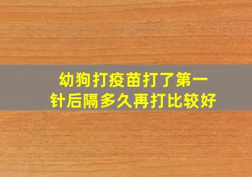 幼狗打疫苗打了第一针后隔多久再打比较好