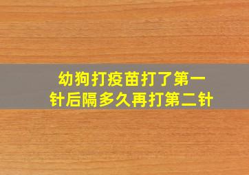 幼狗打疫苗打了第一针后隔多久再打第二针