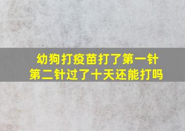 幼狗打疫苗打了第一针第二针过了十天还能打吗