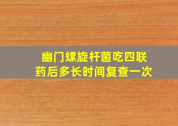 幽门螺旋杆菌吃四联药后多长时间复查一次