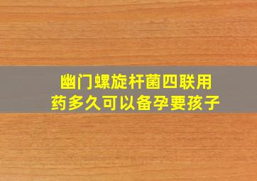 幽门螺旋杆菌四联用药多久可以备孕要孩子