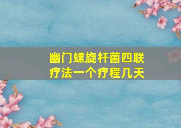 幽门螺旋杆菌四联疗法一个疗程几天