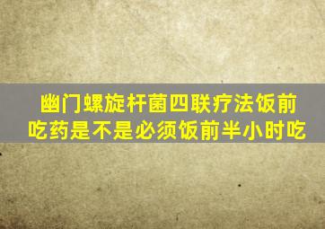 幽门螺旋杆菌四联疗法饭前吃药是不是必须饭前半小时吃