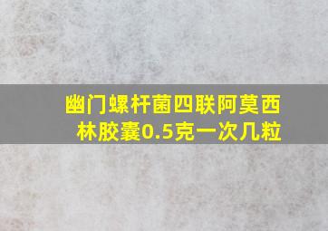 幽门螺杆菌四联阿莫西林胶囊0.5克一次几粒