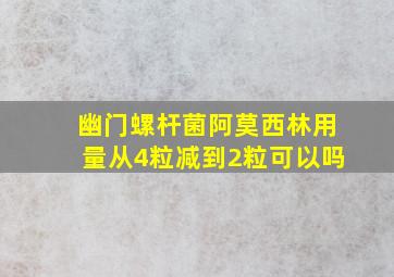 幽门螺杆菌阿莫西林用量从4粒减到2粒可以吗