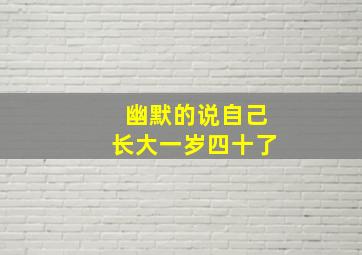 幽默的说自己长大一岁四十了