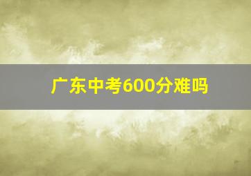 广东中考600分难吗