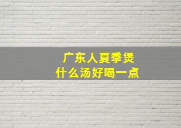 广东人夏季煲什么汤好喝一点