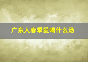 广东人春季爱喝什么汤