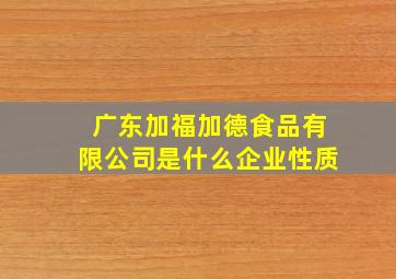 广东加福加德食品有限公司是什么企业性质