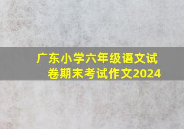 广东小学六年级语文试卷期末考试作文2024