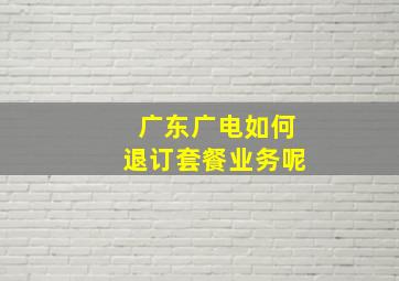 广东广电如何退订套餐业务呢