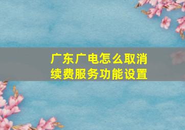 广东广电怎么取消续费服务功能设置