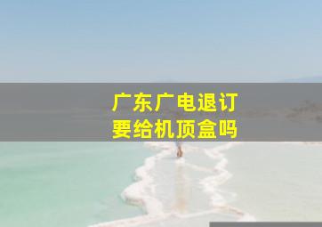 广东广电退订要给机顶盒吗