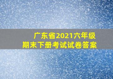 广东省2021六年级期末下册考试试卷答案