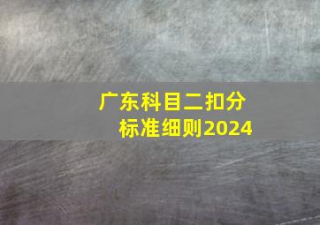 广东科目二扣分标准细则2024