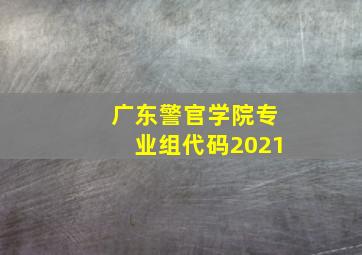 广东警官学院专业组代码2021