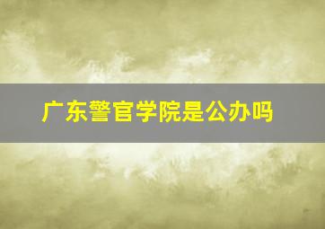 广东警官学院是公办吗