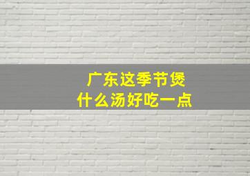 广东这季节煲什么汤好吃一点