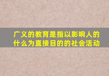 广义的教育是指以影响人的什么为直接目的的社会活动