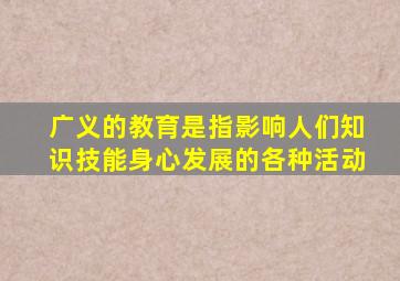 广义的教育是指影响人们知识技能身心发展的各种活动